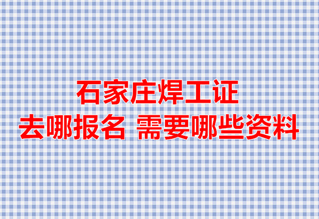 2025年石家莊焊工證去哪報(bào)名 需要什么東西