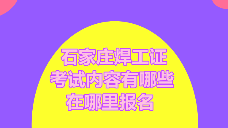 石家莊焊工證考試內(nèi)容有哪些  在哪里報名