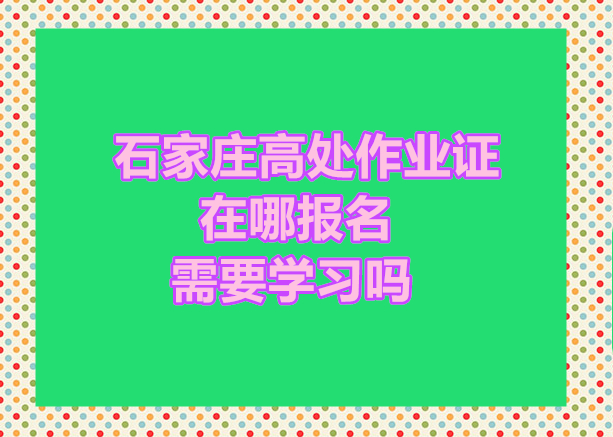石家莊高處作業證在哪報名 需要學習嗎