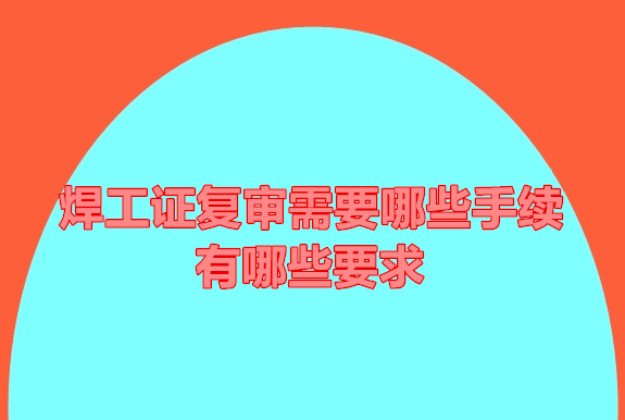 焊工證復(fù)審需要哪些手續(xù)？有哪些要求