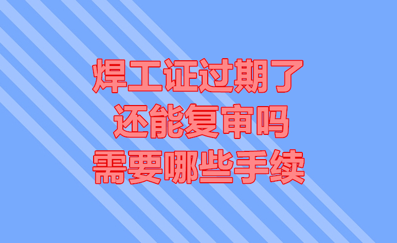 焊工證過(guò)期了還能復(fù)審嗎？需要哪些手續(xù)
