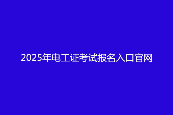 2025年電工證考試報名入口官網（全國各省統一報名）