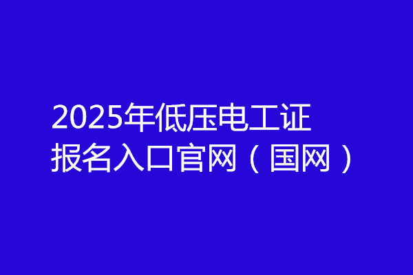 2025年低壓電工證報名入口官網（國網）